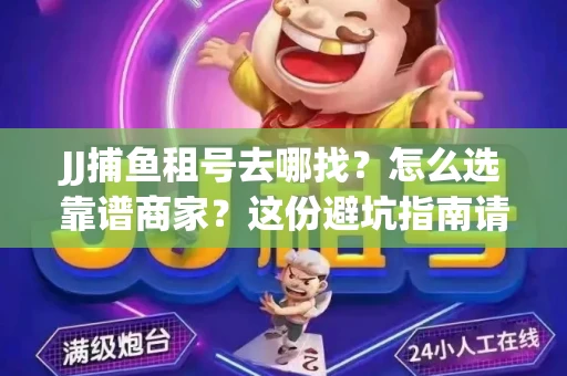 JJ捕鱼租号去哪找?怎么选靠谱商家?这份避坑指南请收好 JJ捕鱼租号去哪找?怎么选靠谱商家?这份避坑指南请收好